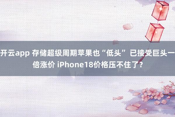 开云app 存储超级周期苹果也“低头” 已接受巨头一倍涨价 iPhone18价格压不住了？