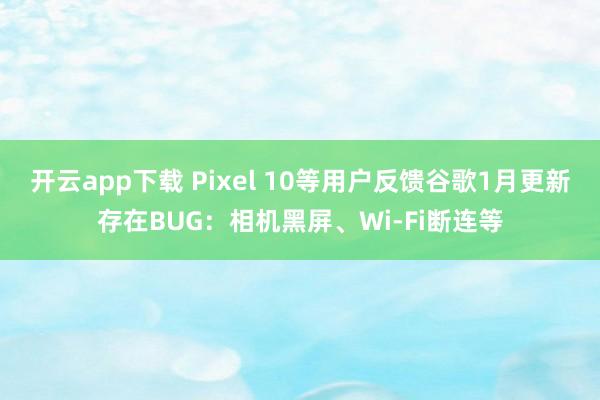 开云app下载 Pixel 10等用户反馈谷歌1月更新存在BUG:相机黑屏、Wi-Fi断连等
