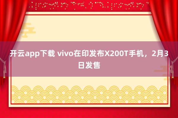 开云app下载 vivo在印发布X200T手机，2月3日发售