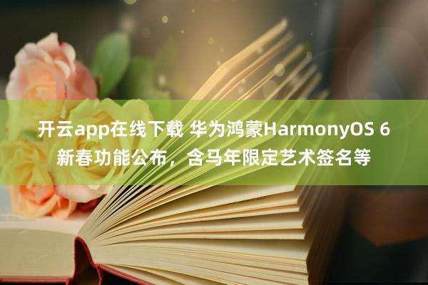 开云app在线下载 华为鸿蒙HarmonyOS 6新春功能公布,含马年限定艺术签名等