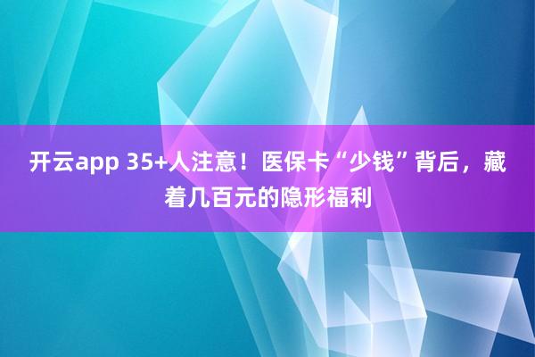 开云app 35+人注意！医保卡“少钱”背后，藏着几百元的隐形福利