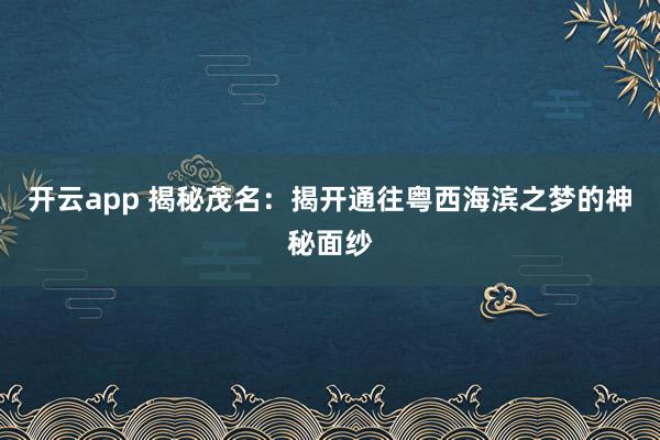 开云app 揭秘茂名:揭开通往粤西海滨之梦的神秘面纱