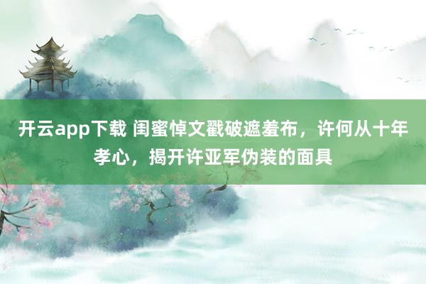 开云app下载 闺蜜悼文戳破遮羞布,许何从十年孝心,揭开许亚军伪装的面具