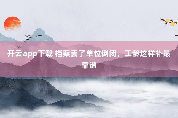 开云app下载 档案丢了单位倒闭，工龄这样补最靠谱