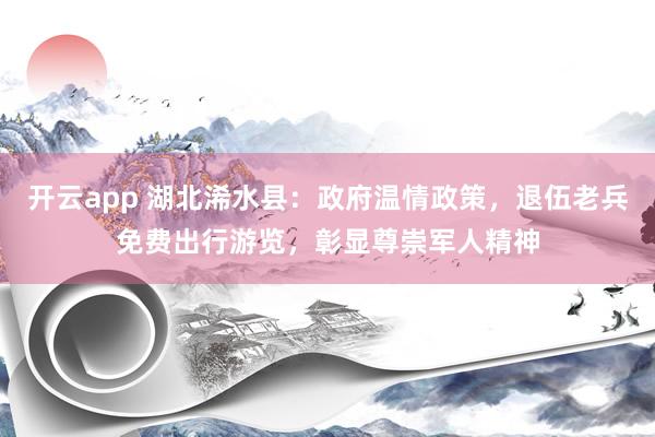 开云app 湖北浠水县:政府温情政策,退伍老兵免费出行游览,彰显尊崇军人精神