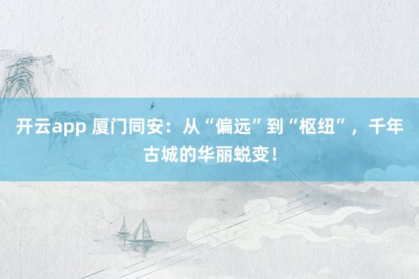 开云app 厦门同安:从“偏远”到“枢纽”,千年古城的华丽蜕变!
