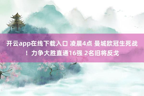 开云app在线下载入口 凌晨4点 曼城欧冠生死战！力争大胜直通16强 2名旧将反戈