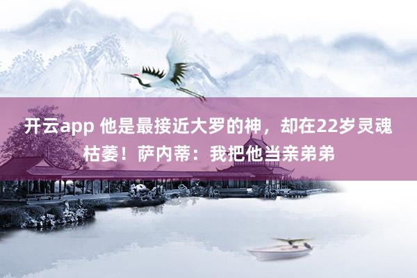 开云app 他是最接近大罗的神，却在22岁灵魂枯萎！萨内蒂：我把他当亲弟弟