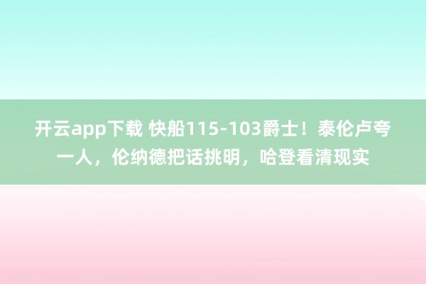 开云app下载 快船115-103爵士！泰伦卢夸一人，伦纳德把话挑明，哈登看清现实