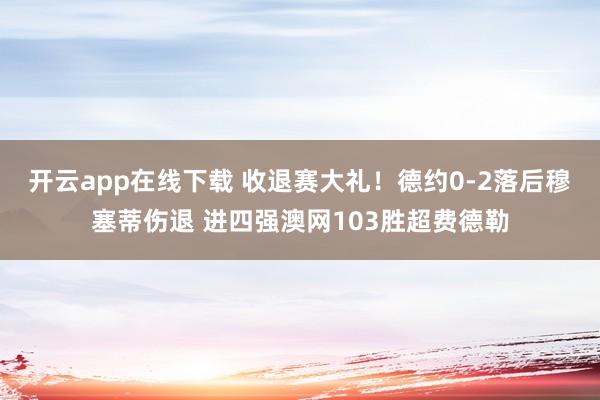 开云app在线下载 收退赛大礼!德约0-2落后穆塞蒂伤退 进四强澳网103胜超费德勒