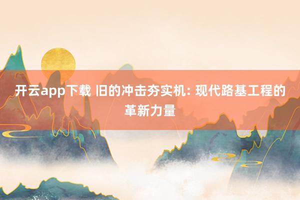 开云app下载 旧的冲击夯实机: 现代路基工程的革新力量