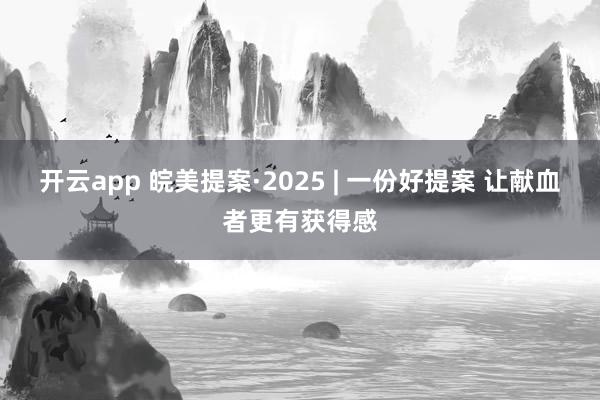 开云app 皖美提案·2025 | 一份好提案 让献血者更有获得感