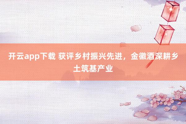 开云app下载 获评乡村振兴先进，金徽酒深耕乡土筑基产业