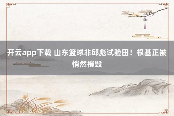 开云app下载 山东篮球非邱彪试验田！根基正被悄然摧毁