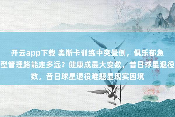 开云app下载 奥斯卡训练中突晕倒,俱乐部急商解约方案,转型管理路能走多远?健康成最大变数,昔日球星退役难题显现实困境