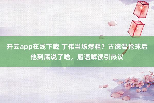 开云app在线下载 丁伟当场爆粗？古德温抢球后他到底说了啥，唇语解读引热议