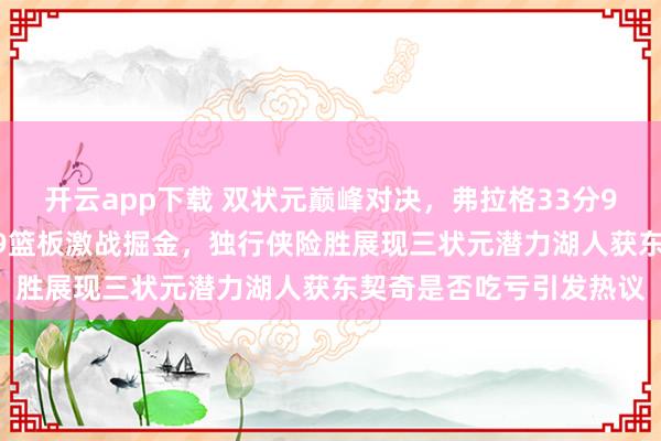 开云app下载 双状元巅峰对决,弗拉格33分9篮板9助攻戴维斯31分9篮板激战掘金,独行侠险胜展现三状元潜力湖人获东契奇是否吃亏引发热议