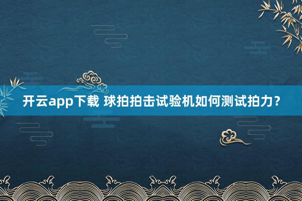 开云app下载 球拍拍击试验机如何测试拍力？