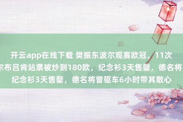 开云app在线下载 樊振东波尔观赛欧冠,11次交手全胜友谊深,萨尔布吕肯站票被炒到180欧,纪念衫3天售罄,德名将曾驱车6小时带其散心