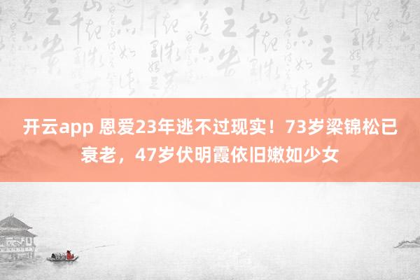 开云app 恩爱23年逃不过现实!73岁梁锦松已衰老,47岁伏明霞依旧嫩如少女