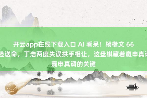 开云app在线下载入口 AI 看呆！杨楷文 66 手疯招险送命，丁浩两度失误拱手相让，这盘棋藏着赢申真谞的关键