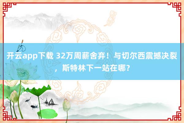 开云app下载 32万周薪舍弃！与切尔西震撼决裂，斯特林下一站在哪？