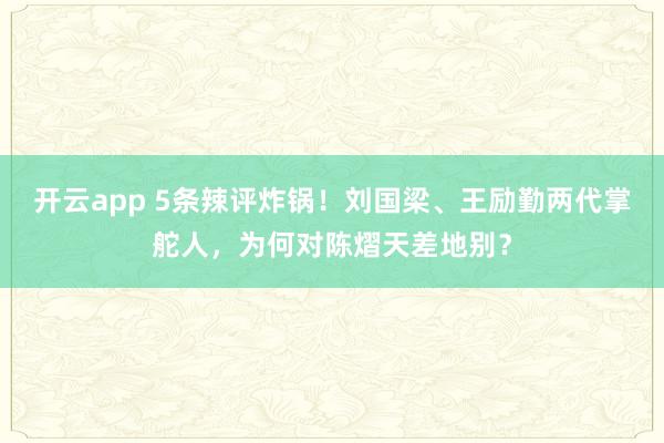 开云app 5条辣评炸锅！刘国梁、王励勤两代掌舵人，为何对陈熠天差地别？