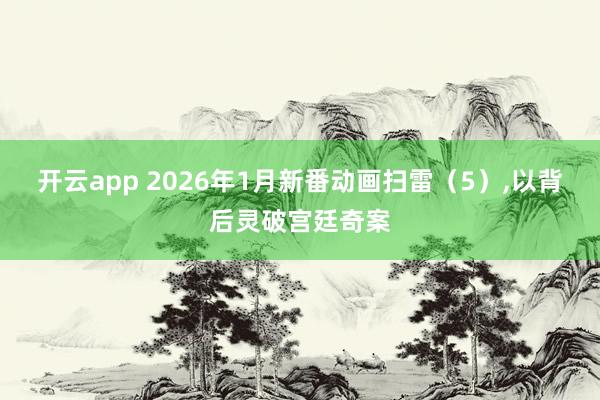 开云app 2026年1月新番动画扫雷(5),以背后灵破宫廷奇案