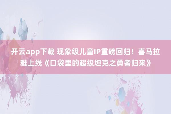 开云app下载 现象级儿童IP重磅回归！喜马拉雅上线《口袋里的超级坦克之勇者归来》