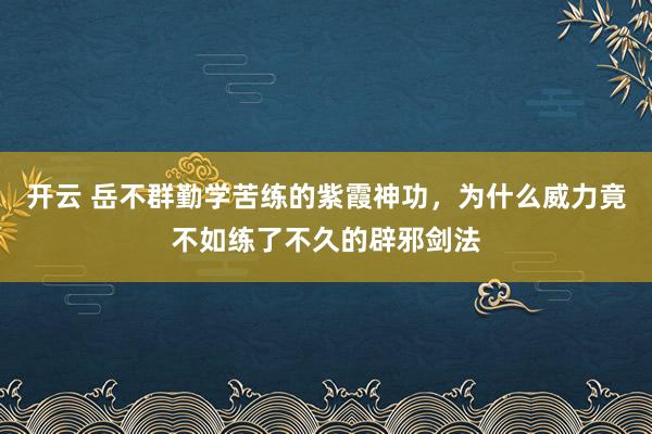 开云 岳不群勤学苦练的紫霞神功，为什么威力竟不如练了不久的辟邪剑法