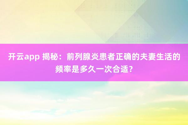 开云app 揭秘：前列腺炎患者正确的夫妻生活的频率是多久一次合适？