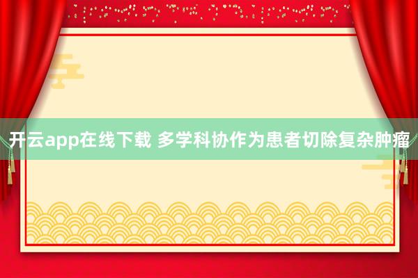开云app在线下载 多学科协作为患者切除复杂肿瘤