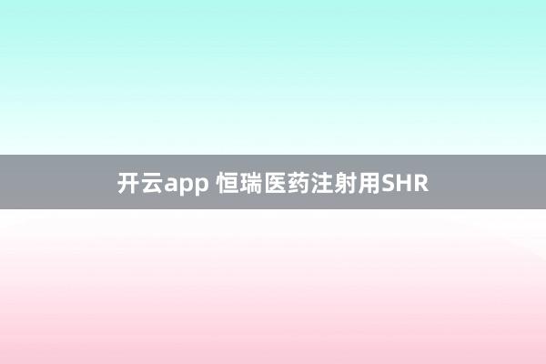 开云app 恒瑞医药注射用SHR