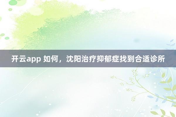 开云app 如何，沈阳治疗抑郁症找到合适诊所