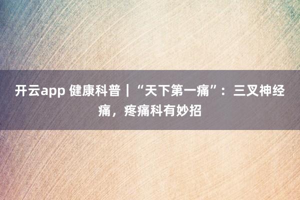开云app 健康科普｜“天下第一痛”：三叉神经痛，疼痛科有妙招