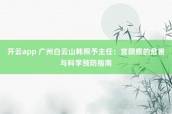 开云app 广州白云山韩照予主任：宫颈癌的危害与科学预防指南