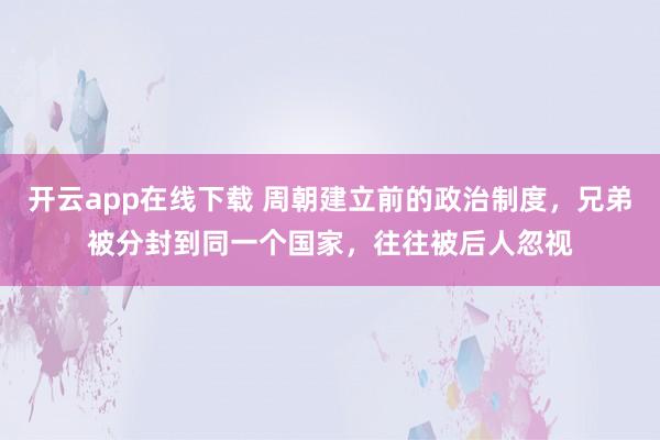 开云app在线下载 周朝建立前的政治制度，兄弟被分封到同一个国家，往往被后人忽视