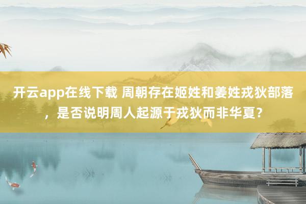 开云app在线下载 周朝存在姬姓和姜姓戎狄部落,是否说明周人起源于戎狄而非华夏?