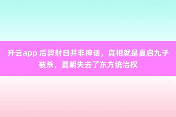 开云app 后羿射日并非神话，真相就是夏启九子被杀，夏朝失去了东方统治权