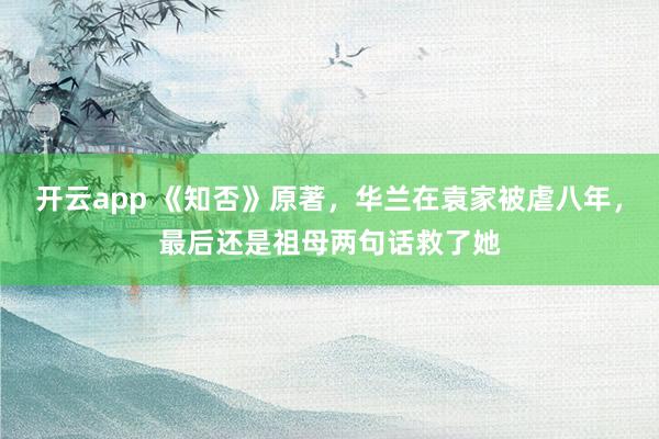 开云app 《知否》原著，华兰在袁家被虐八年，最后还是祖母两句话救了她