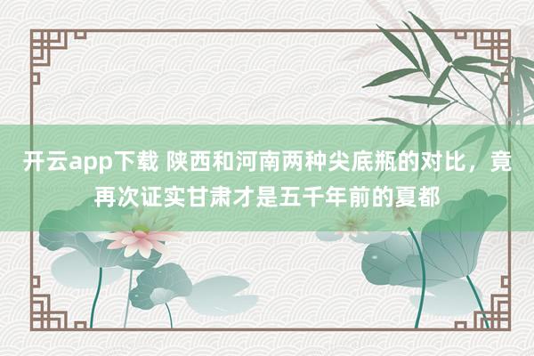 开云app下载 陕西和河南两种尖底瓶的对比，竟再次证实甘肃才是五千年前的夏都