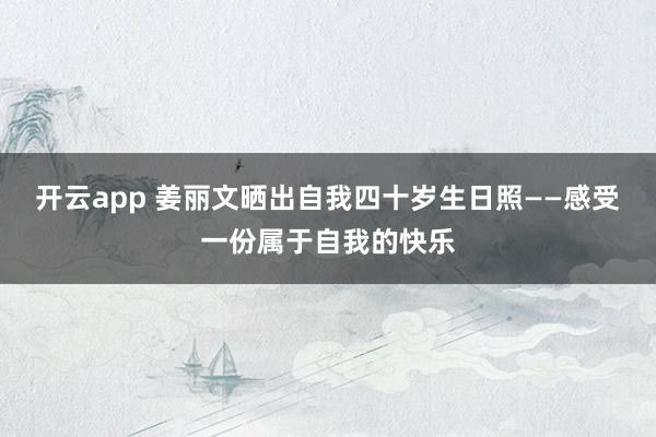 开云app 姜丽文晒出自我四十岁生日照——感受一份属于自我的快乐