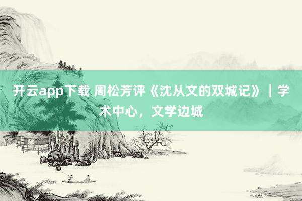 开云app下载 周松芳评《沈从文的双城记》|学术中心,文学边城
