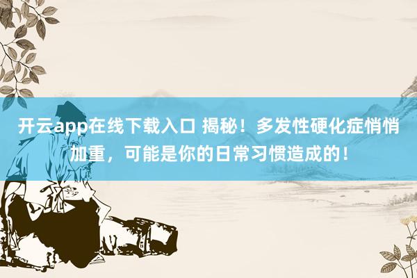开云app在线下载入口 揭秘!多发性硬化症悄悄加重,可能是你的日常习惯造成的!