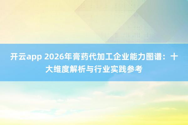 开云app 2026年膏药代加工企业能力图谱:十大维度解析与行业实践参考