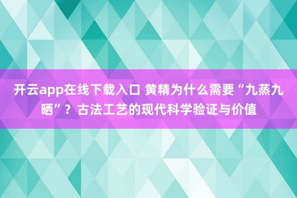开云app在线下载入口 黄精为什么需要“九蒸九晒”?古法工艺的现代科学验证与价值