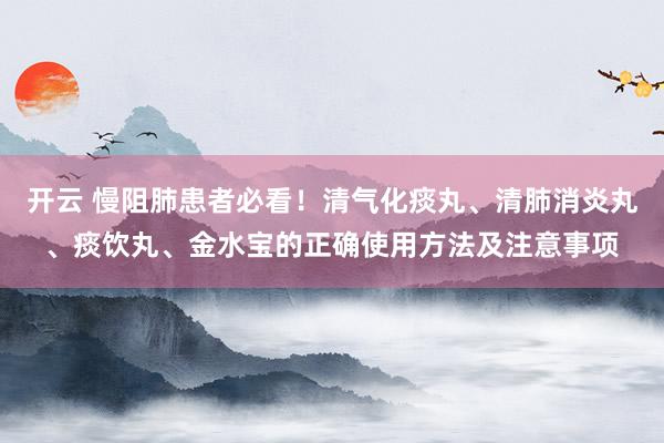 开云 慢阻肺患者必看！清气化痰丸、清肺消炎丸、痰饮丸、金水宝的正确使用方法及注意事项