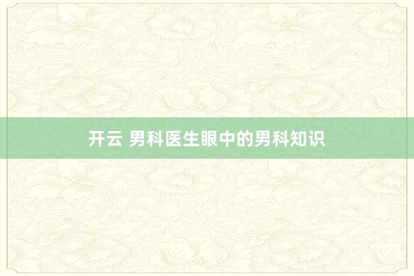 开云 男科医生眼中的男科知识