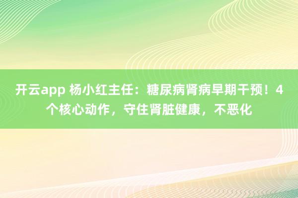 开云app 杨小红主任：糖尿病肾病早期干预！4个核心动作，守住肾脏健康，不恶化
