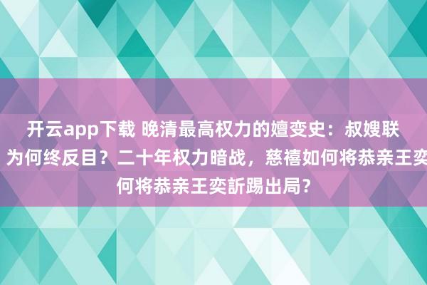 开云app下载 晚清最高权力的嬗变史:叔嫂联手夺权柄,为何终反目?二十年权力暗战,慈禧如何将恭亲王奕訢踢出局?